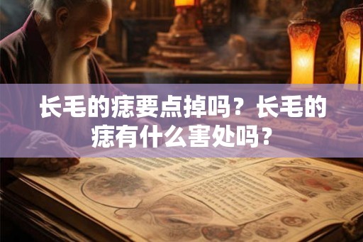 长毛的痣要点掉吗?长毛的痣有什么害处吗? 长毛的痣要点掉吗?长毛的痣有什么害处吗?