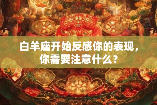 白羊座开始反感你的表现，你需要注意什么？