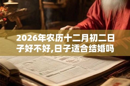 2026年农历十二月初二日子好不好,日子适合结婚吗？