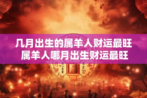 几月出生的属羊人财运最旺 属羊人哪月出生财运最旺