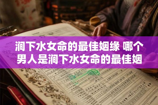 涧下水女命的最佳姻缘 哪个男人是涧下水女命的最佳姻缘