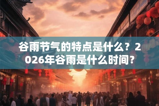 谷雨节气的特点是什么？2026年谷雨是什么时间？