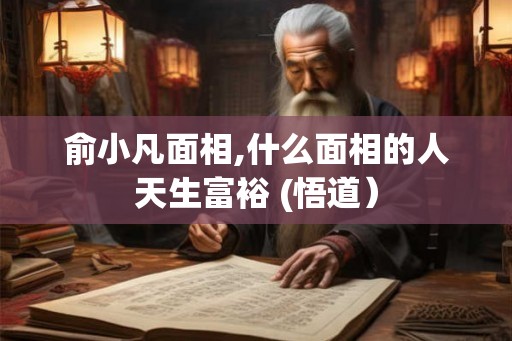 俞小凡面相,什么面相的人天生富裕 (悟道）