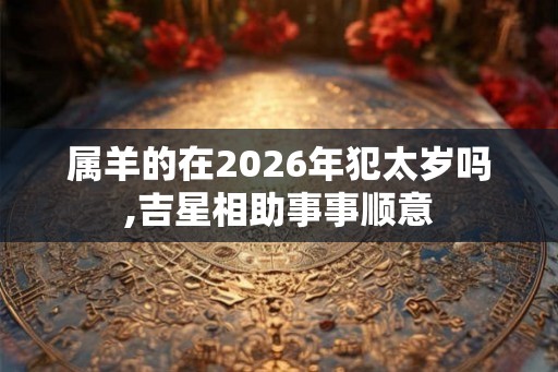 属羊的在2026年犯太岁吗,吉星相助事事顺意