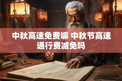 中秋高速免费嘛 中秋节高速通行费减免吗 中秋高速免费嘛 中秋节高速通行费减免吗