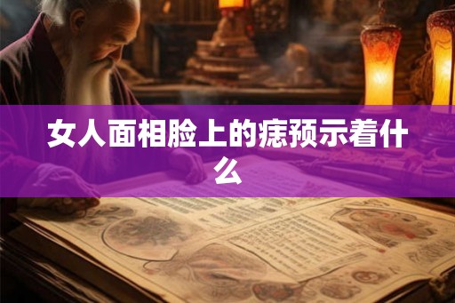 女人面相脸上的痣预示着什么 女人面相脸上的痣预示着什么