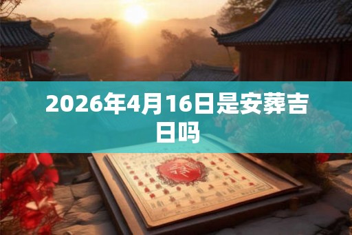 2026年4月16日是安葬吉日吗 2026年4月16日是安葬吉日吗