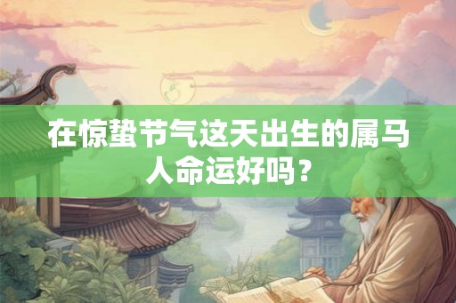 在惊蛰节气这天出生的属马人命运好吗? 在惊蛰节气这天出生的属马人命运好吗?
