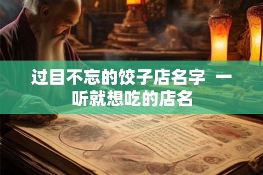 过目不忘的饺子店名字 一听就想吃的店名 过目不忘的饺子店名字 一听就想吃的店名
