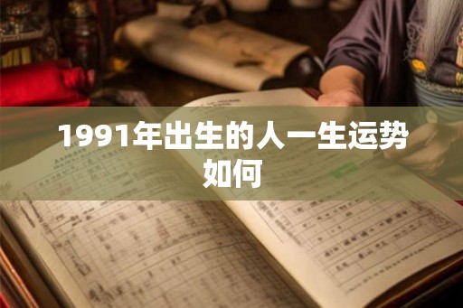 1991年出生的人一生运势如何 1991年出生的人一生运势如何