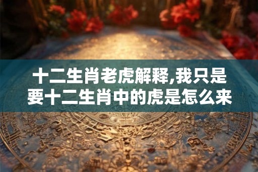 十二生肖老虎解释,我只是要十二生肖中的虎是怎么来的