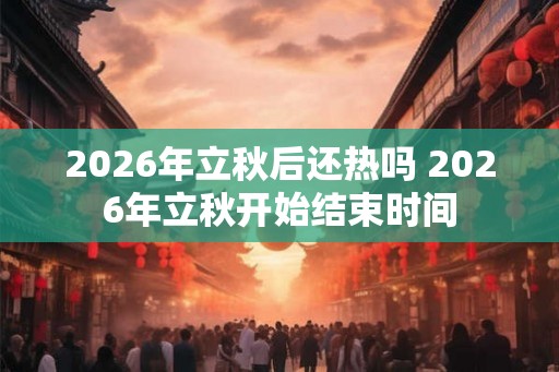 2026年立秋后还热吗 2026年立秋开始结束时间