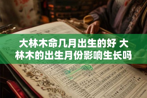 大林木命几月出生的好 大林木的出生月份影响生长吗
