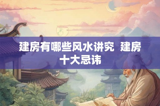 建房有哪些风水讲究  建房十大忌讳