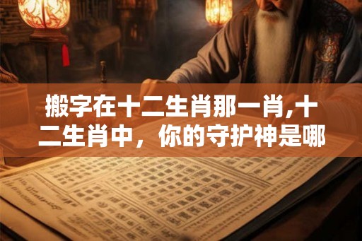 搬字在十二生肖那一肖,十二生肖中，你的守护神是哪一个？