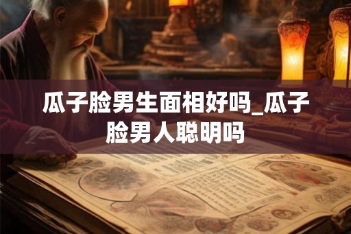 瓜子脸男生面相好吗_瓜子脸男人聪明吗