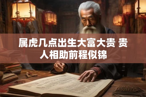属虎几点出生大富大贵 贵人相助前程似锦