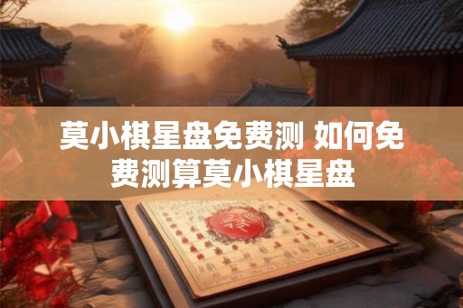 莫小棋星盘免费测 如何免费测算莫小棋星盘 莫小棋星盘免费测 如何免费测算莫小棋星盘