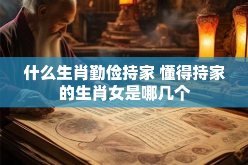 什么生肖勤俭持家 懂得持家的生肖女是哪几个