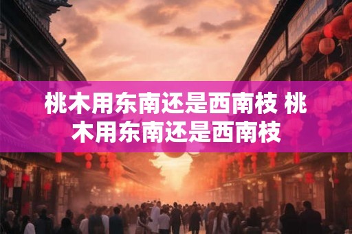桃木用东南还是西南枝 桃木用东南还是西南枝