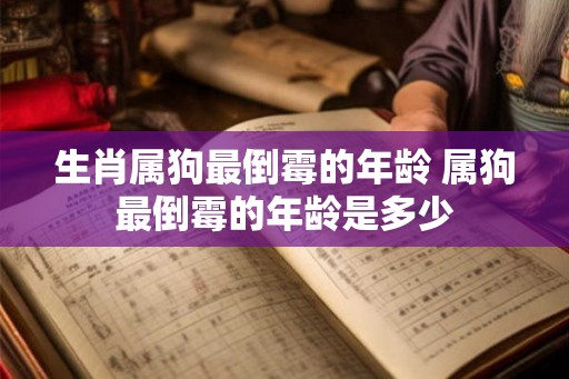生肖属狗最倒霉的年龄 属狗最倒霉的年龄是多少