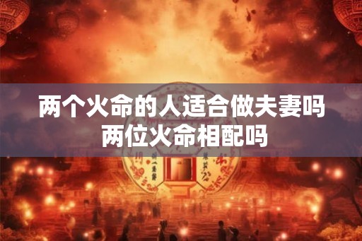两个火命的人适合做夫妻吗 两位火命相配吗 两个火命的人适合做夫妻吗 两位火命相配吗