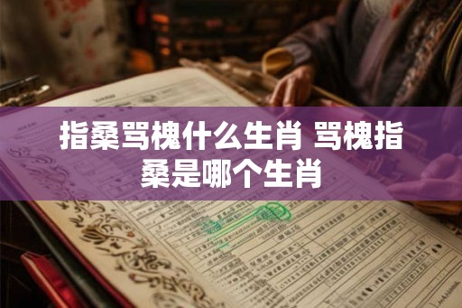 指桑骂槐什么生肖 骂槐指桑是哪个生肖 指桑骂槐什么生肖 骂槐指桑是哪个生肖