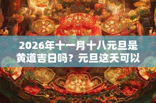 2026年十一月十八元旦是黄道吉日吗？元旦这天可以签约吗？