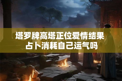 塔罗牌高塔正位爱情结果 占卜消耗自己运气吗