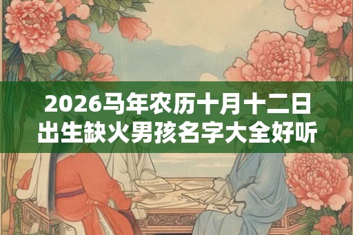 2026马年农历十月十二日出生缺火男孩名字大全好听的名字