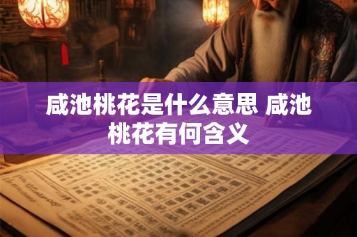 咸池桃花是什么意思 咸池桃花有何含义 咸池桃花是什么意思 咸池桃花有何含义