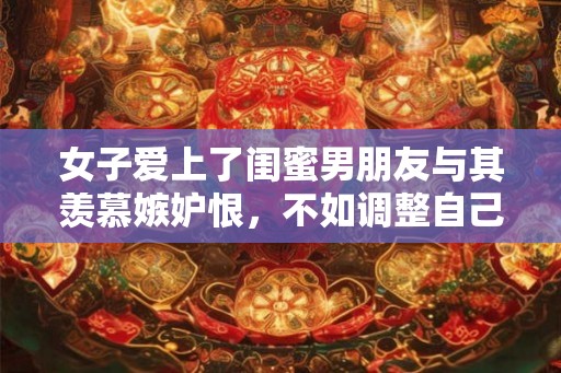 女子爱上了闺蜜男朋友与其羡慕嫉妒恨，不如调整自己好好欣赏他们的幸福