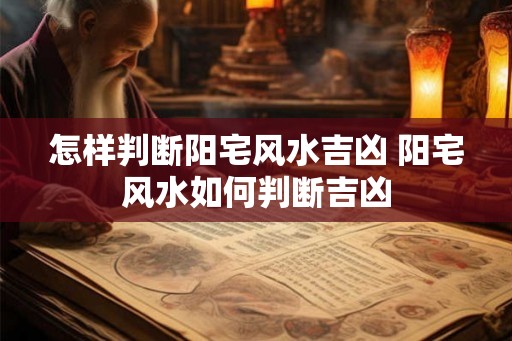 怎样判断阳宅风水吉凶 阳宅风水如何判断吉凶