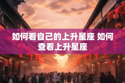 如何看自己的上升星座 如何查看上升星座