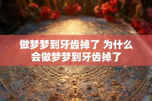 做梦梦到牙齿掉了 为什么会做梦梦到牙齿掉了