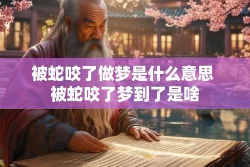被蛇咬了做梦是什么意思 被蛇咬了梦到了是啥