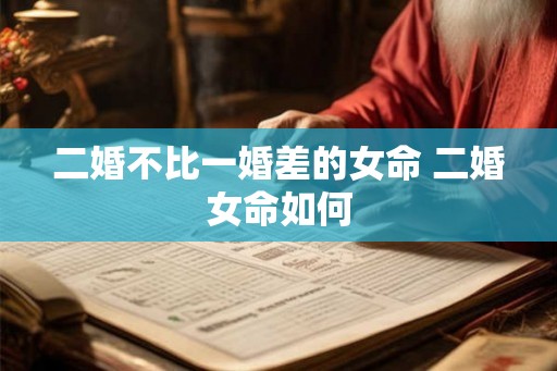 二婚不比一婚差的女命 二婚女命如何