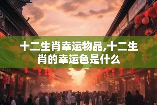 十二生肖幸运物品,十二生肖的幸运色是什么