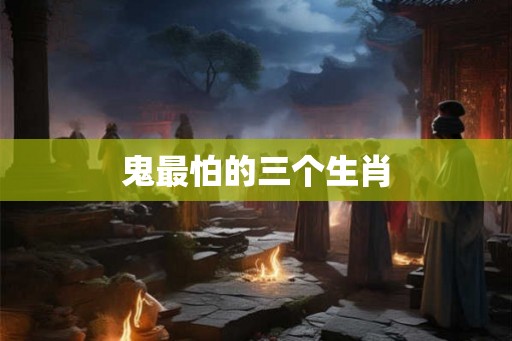 鬼最怕的三个生肖