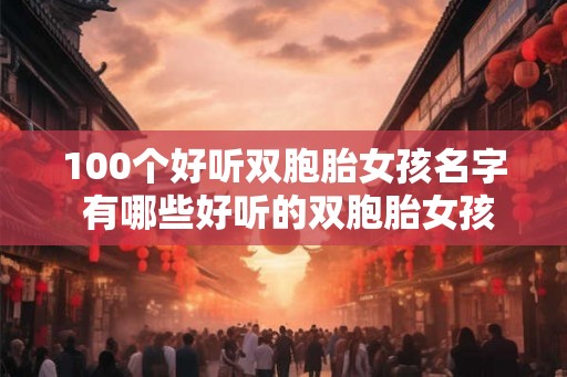 100个好听双胞胎女孩名字 有哪些好听的双胞胎女孩名字