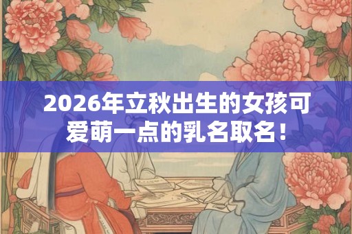2026年立秋出生的女孩可爱萌一点的乳名取名! 2026年立秋出生的女孩可爱萌一点的乳名取名!
