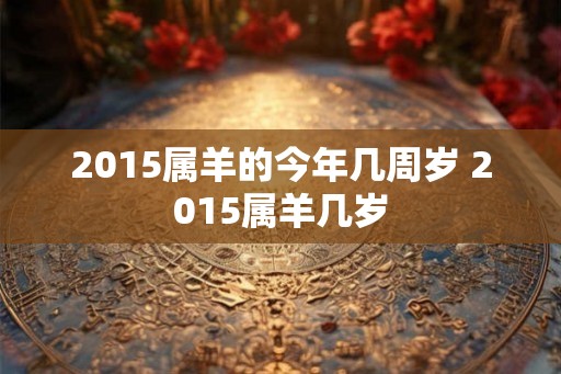 2015属羊的今年几周岁 2015属羊几岁