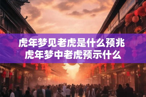 虎年梦见老虎是什么预兆 虎年梦中老虎预示什么 虎年梦见老虎是什么预兆 虎年梦中老虎预示什么