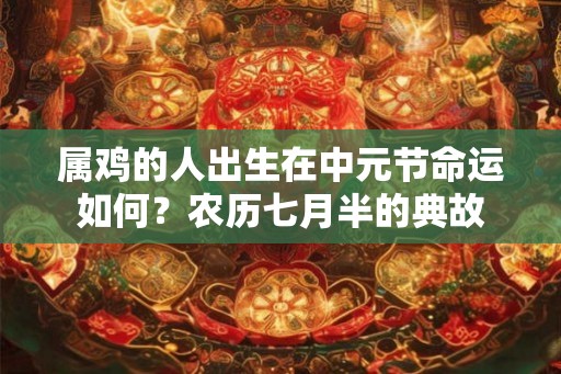属鸡的人出生在中元节命运如何？农历七月半的典故