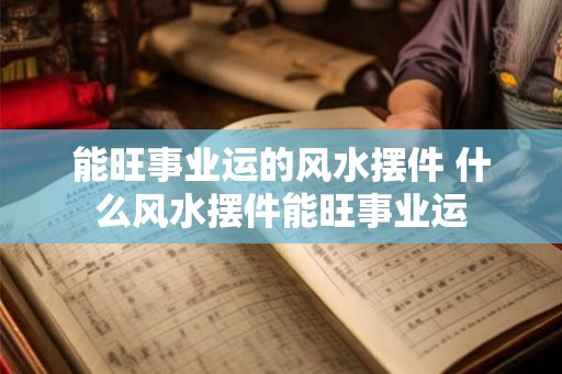 能旺事业运的风水摆件 什么风水摆件能旺事业运