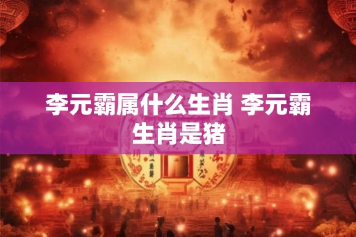 李元霸属什么生肖 李元霸生肖是猪