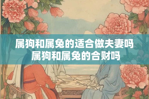 属狗和属兔的适合做夫妻吗 属狗和属兔的合财吗