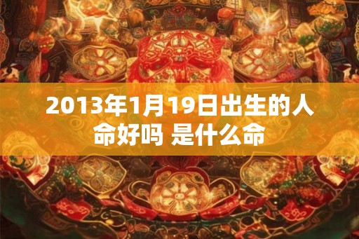 2013年1月19日出生的人命好吗 是什么命