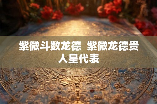 紫微斗数龙德  紫微龙德贵人星代表