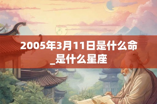 2005年3月11日是什么命_是什么星座